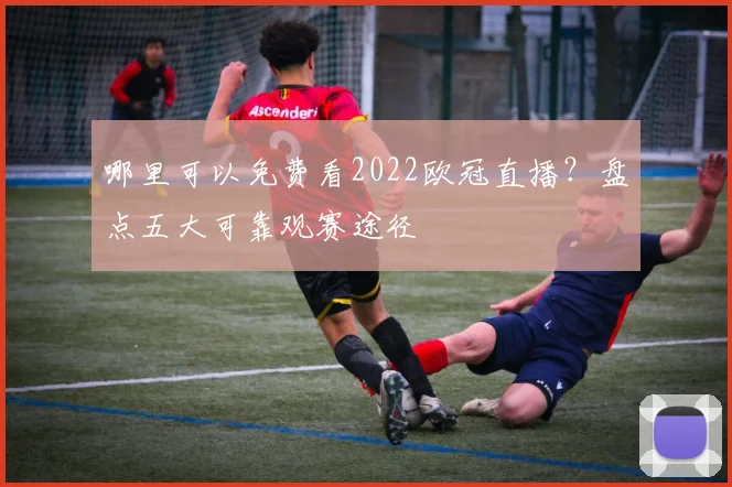 哪里可以免费看2022欧冠直播？盘点五大可靠观赛途径