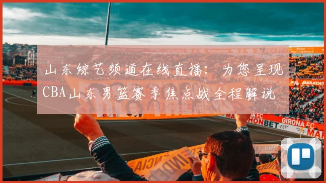 山东综艺频道在线直播：为您呈现CBA山东男篮赛季焦点战全程解说