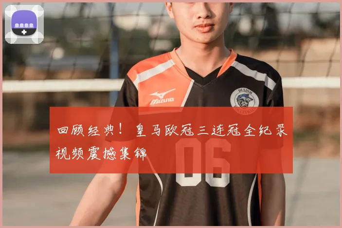 回顾经典！皇马欧冠三连冠全纪录视频震撼集锦