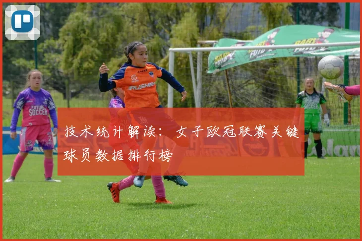 技术统计解读：女子欧冠联赛关键球员数据排行榜