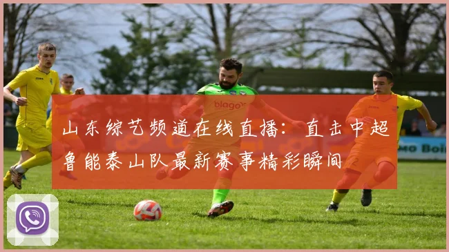 山东综艺频道在线直播:直击中超鲁能泰山队最新赛事精彩瞬间