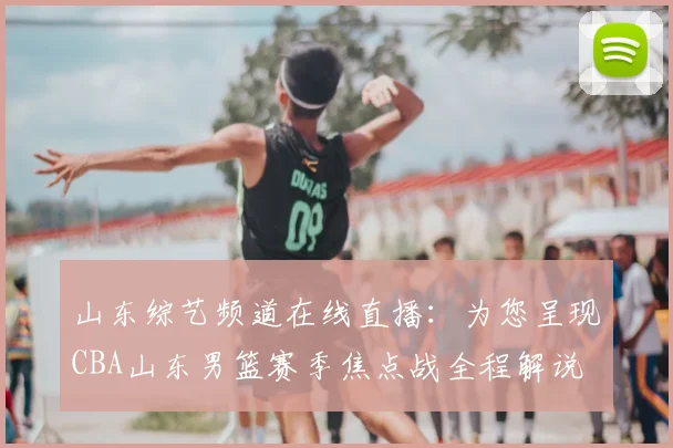 山东综艺频道在线直播:为您呈现CBA山东男篮赛季焦点战全程解说