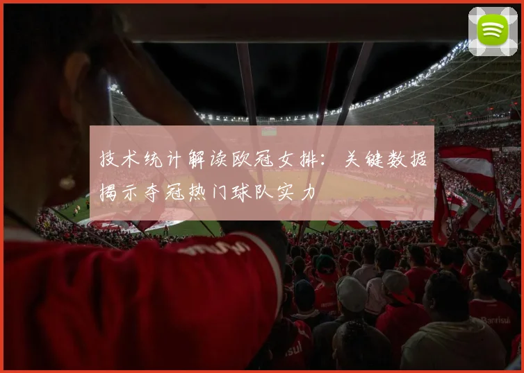 技术统计解读欧冠女排：关键数据揭示夺冠热门球队实力