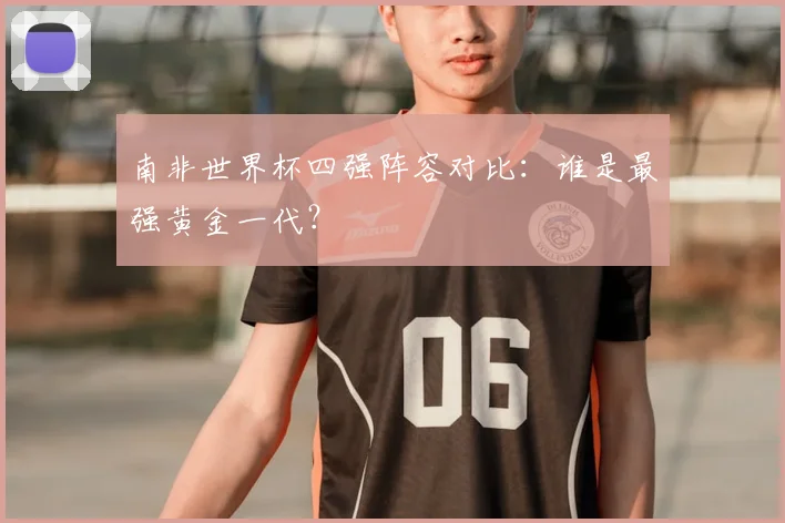 南非世界杯四强阵容对比：谁是最强黄金一代？