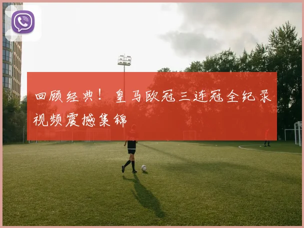 回顾经典！皇马欧冠三连冠全纪录视频震撼集锦
