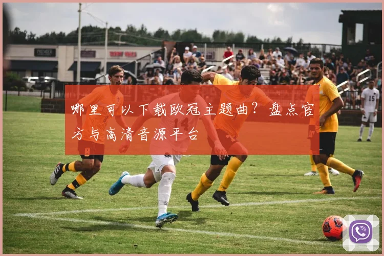 哪里可以下载欧冠主题曲？盘点官方与高清音源平台