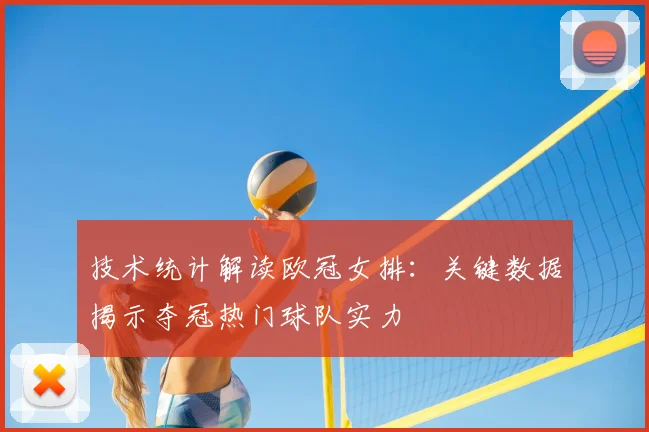 技术统计解读欧冠女排：关键数据揭示夺冠热门球队实力